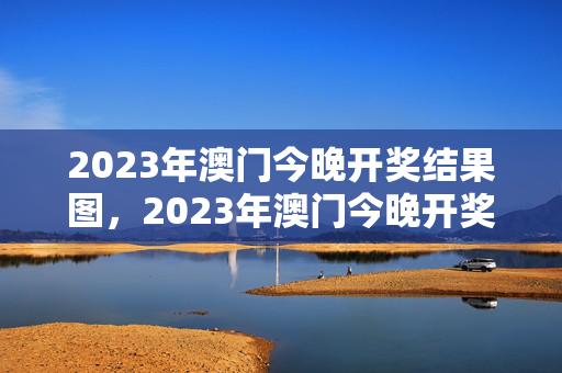 2023年澳门今晚开奖结果图，2023年澳门今晚开奖结果图表大全