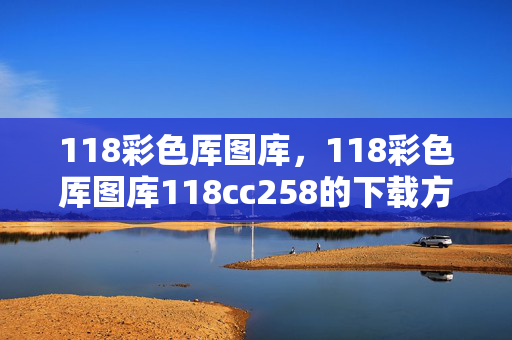 118彩色厍图库，118彩色厍图库118cc258的下载方法