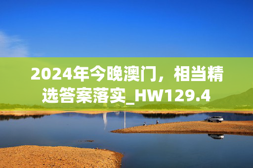 2024年今晚澳门，相当精选答案落实_HW129.4