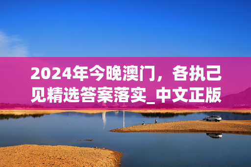 2024年今晚澳门，各执己见精选答案落实_中文正版7.3