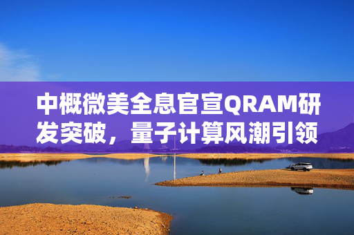 中概微美全息官宣QRAM研发突破，量子计算风潮引领股价飙涨近八成