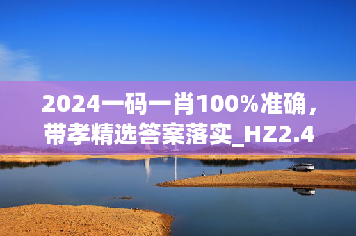 2024一码一肖100%准确，带孝精选答案落实_HZ2.4