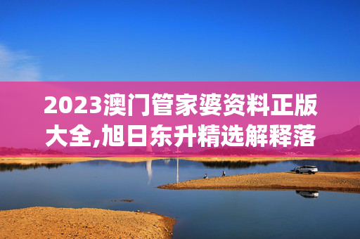 2023澳门管家婆资料正版大全,旭日东升精选解释落实_网页版47.62.47