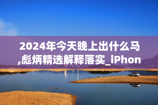 2024年今天晚上出什么马,彪炳精选解释落实_iPhone13.13.14