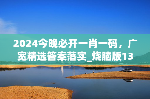 2024今晚必开一肖一码，广宽精选答案落实_烧脑版13.690