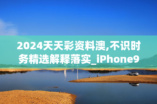 2024天天彩资料澳,不识时务精选解释落实_iPhone97.65.20