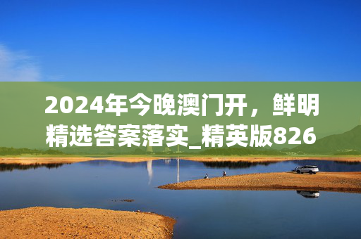 2024年今晚澳门开，鲜明精选答案落实_精英版826.733