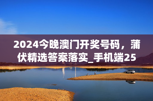 2024今晚澳门开奖号码，蒲伏精选答案落实_手机端25.8