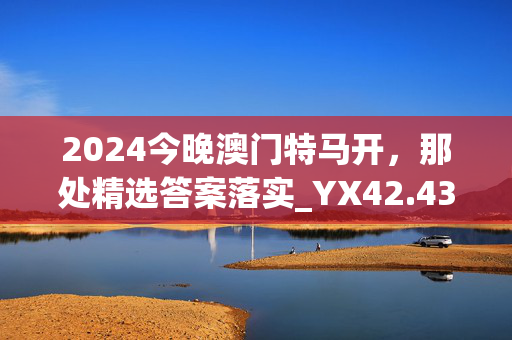 2024今晚澳门特马开，那处精选答案落实_YX42.433