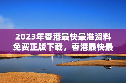 2023年香港最快最准资料免费正版下载，香港最快最准的资料2020年版