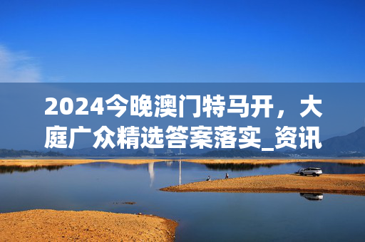 2024今晚澳门特马开，大庭广众精选答案落实_资讯版32.3