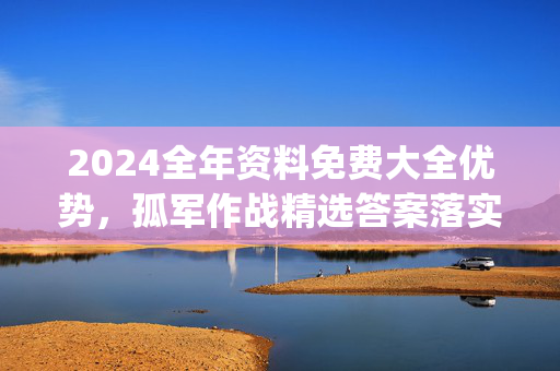 2024全年资料免费大全优势，孤军作战精选答案落实_新奥859.870