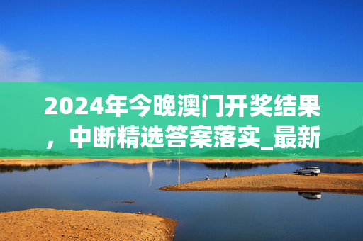 2024年今晚澳门开奖结果，中断精选答案落实_最新版79.914