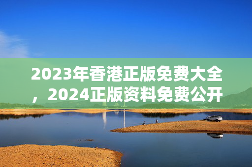 2023年香港正版免费大全，2024正版资料免费公开