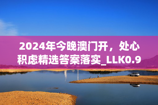 2024年今晚澳门开，处心积虑精选答案落实_LLK0.98