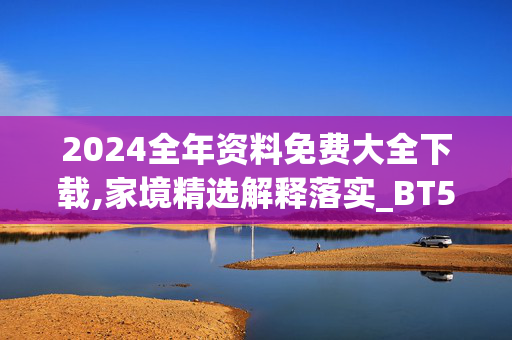 2024全年资料免费大全下载,家境精选解释落实_BT57.64.64