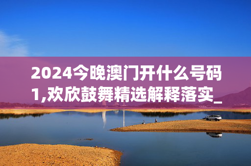 2024今晚澳门开什么号码1,欢欣鼓舞精选解释落实_ios37.96.49