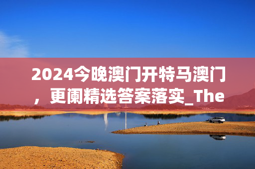 2024今晚澳门开特马澳门，更阑精选答案落实_The6.511