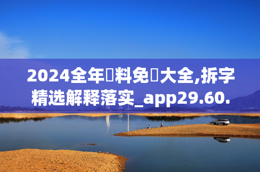 2024全年資料免費大全,拆字精选解释落实_app29.60.29