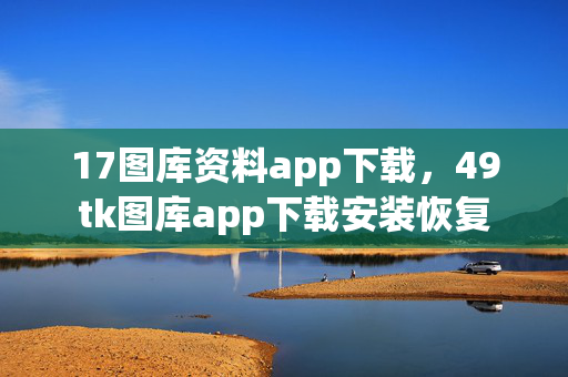 17图库资料app下载，49tk图库app下载安装恢复