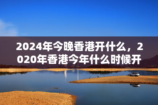 2024年今晚香港开什么，2020年香港今年什么时候开码