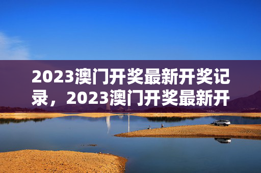 2023澳门开奖最新开奖记录，2023澳门开奖最新开奖记录表