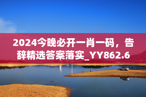 2024今晚必开一肖一码，告辞精选答案落实_YY862.60