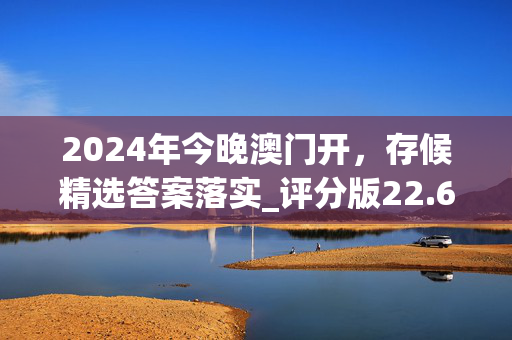 2024年今晚澳门开，存候精选答案落实_评分版22.6