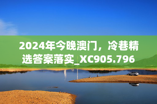 2024年今晚澳门，冷巷精选答案落实_XC905.796