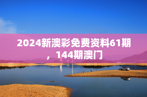 2024新澳彩免费资料61期，144期澳门