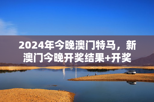 2024年今晚澳门特马，新澳门今晚开奖结果+开奖