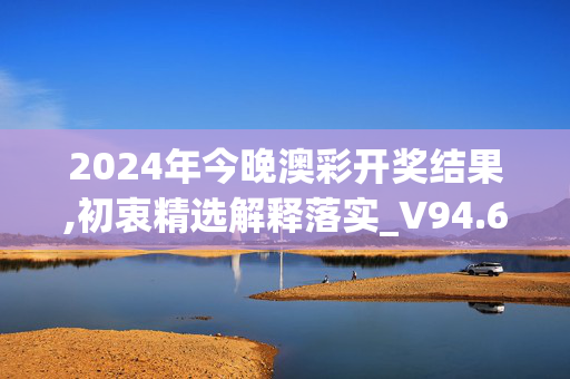 2024年今晚澳彩开奖结果,初衷精选解释落实_V94.6.78