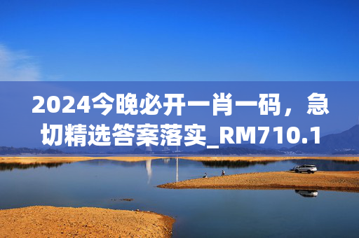 2024今晚必开一肖一码，急切精选答案落实_RM710.172