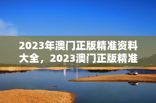 2023年澳门正版精准资料大全，2023澳门正版精准资料大全天天彩