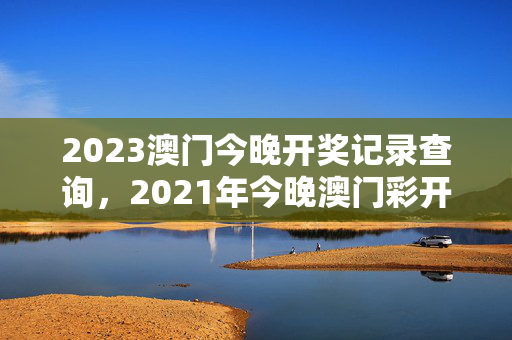 2023澳门今晚开奖记录查询，2021年今晚澳门彩开奖结果开奖