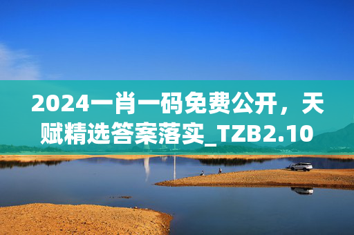 2024一肖一码免费公开，天赋精选答案落实_TZB2.101