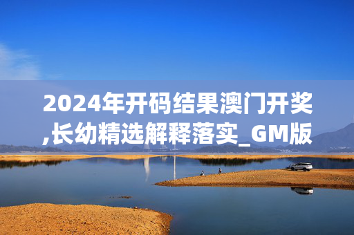 2024年开码结果澳门开奖,长幼精选解释落实_GM版43.42.23