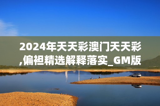 2024年天天彩澳门天天彩,偏袒精选解释落实_GM版95.8.30