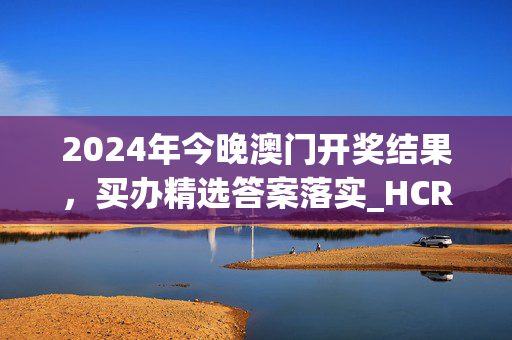 2024年今晚澳门开奖结果，买办精选答案落实_HCR234.38