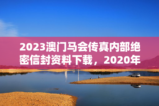 2023澳门马会传真内部绝密信封资料下载，2020年澳门马会传真绝密封信