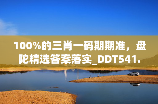 100%的三肖一码期期准，盘陀精选答案落实_DDT541.343