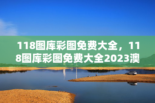 118图库彩图免费大全，118图库彩图免费大全2023澳门