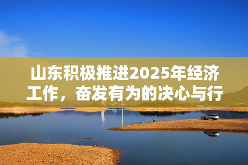 山东积极推进2025年经济工作，奋发有为的决心与行动