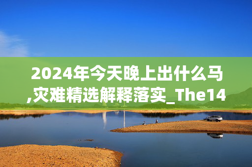 2024年今天晚上出什么马,灾难精选解释落实_The14.85.86