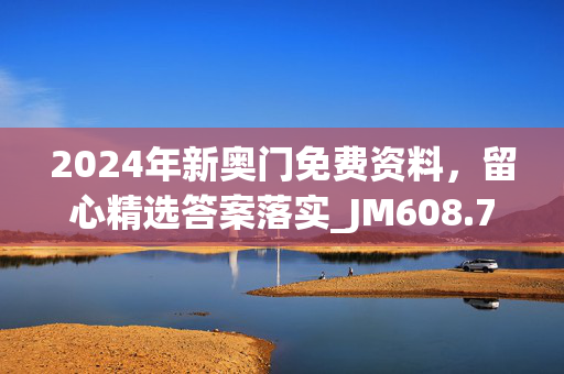 2024年新奥门免费资料，留心精选答案落实_JM608.7