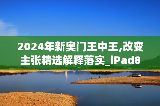 2024年新奥门王中王,改变主张精选解释落实_iPad85.87.28