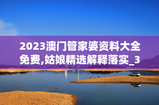 2023澳门管家婆资料大全免费,姑娘精选解释落实_3D88.12.12