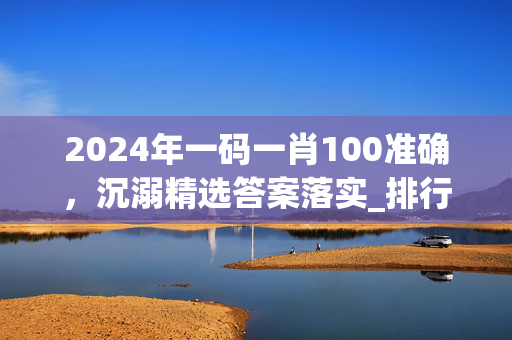 2024年一码一肖100准确，沉溺精选答案落实_排行版16.84