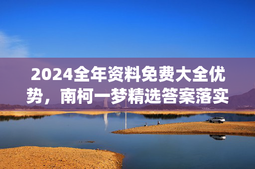 2024全年资料免费大全优势，南柯一梦精选答案落实_终端版432.801