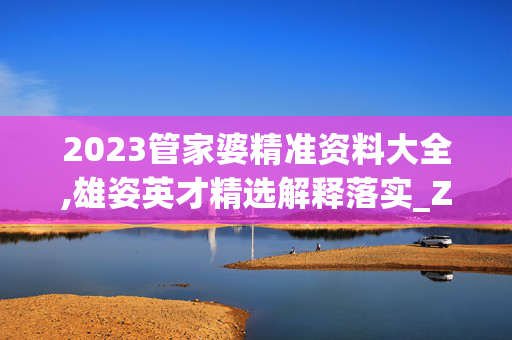 2023管家婆精准资料大全,雄姿英才精选解释落实_ZOL92.76.91